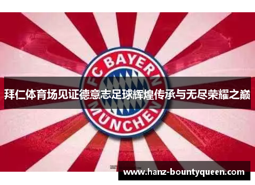 拜仁体育场见证德意志足球辉煌传承与无尽荣耀之巅 拜仁体育场见证德意志足球辉煌传承与无尽荣耀之巅