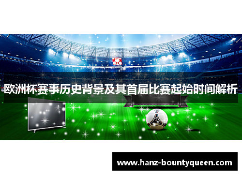欧洲杯赛事历史背景及其首届比赛起始时间解析 欧洲杯赛事历史背景及其首届比赛起始时间解析