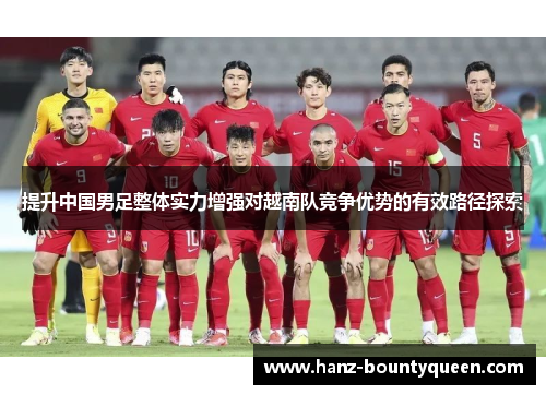 提升中国男足整体实力增强对越南队竞争优势的有效路径探索 提升中国男足整体实力增强对越南队竞争优势的有效路径探索