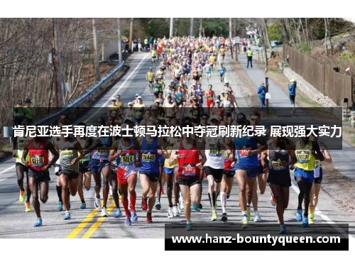 肯尼亚选手再度在波士顿马拉松中夺冠刷新纪录 展现强大实力 肯尼亚选手再度在波士顿马拉松中夺冠刷新纪录 展现强大实力