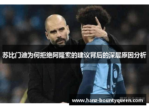 苏比门迪为何拒绝阿隆索的建议背后的深层原因分析 苏比门迪为何拒绝阿隆索的建议背后的深层原因分析