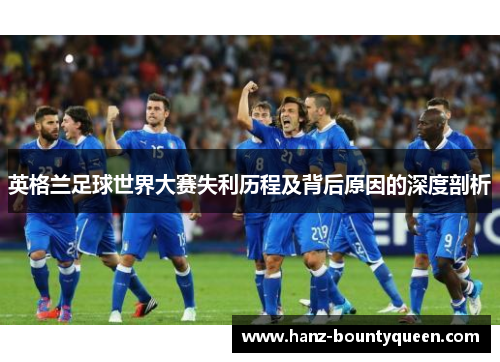 英格兰足球世界大赛失利历程及背后原因的深度剖析