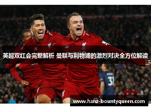 英超双红会完整解析 曼联与利物浦的激烈对决全方位解读