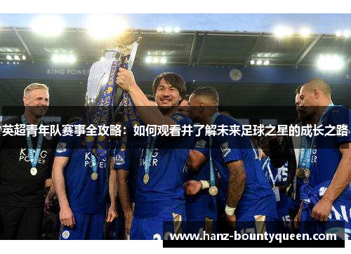 英超青年队赛事全攻略:如何观看并了解未来足球之星的成长之路 英超青年队赛事全攻略:如何观看并了解未来足球之星的成长之路