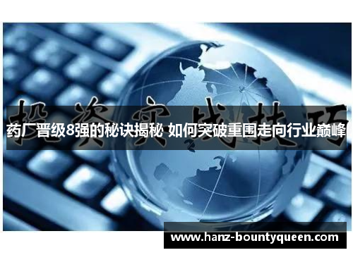 药厂晋级8强的秘诀揭秘 如何突破重围走向行业巅峰 药厂晋级8强的秘诀揭秘 如何突破重围走向行业巅峰