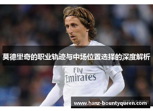莫德里奇的职业轨迹与中场位置选择的深度解析 莫德里奇的职业轨迹与中场位置选择的深度解析