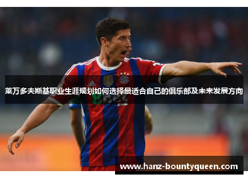 莱万多夫斯基职业生涯规划如何选择最适合自己的俱乐部及未来发展方向