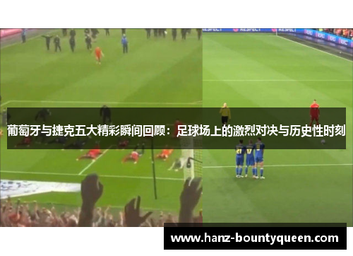 葡萄牙与捷克五大精彩瞬间回顾:足球场上的激烈对决与历史性时刻 葡萄牙与捷克五大精彩瞬间回顾:足球场上的激烈对决与历史性时刻