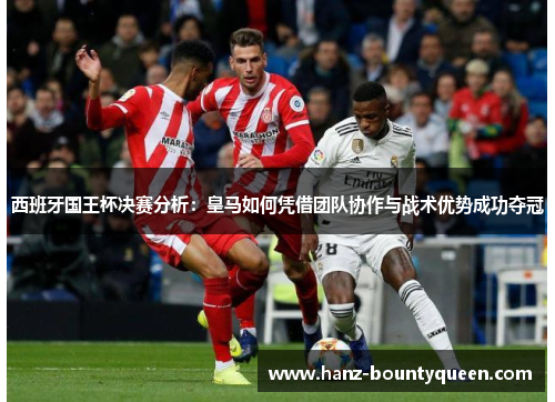 西班牙国王杯决赛分析：皇马如何凭借团队协作与战术优势成功夺冠