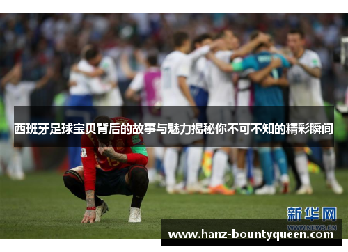西班牙足球宝贝背后的故事与魅力揭秘你不可不知的精彩瞬间 西班牙足球宝贝背后的故事与魅力揭秘你不可不知的精彩瞬间