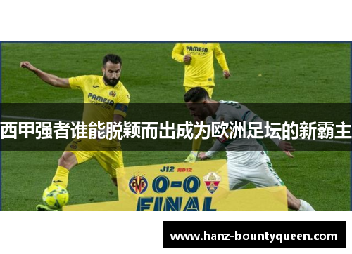 西甲强者谁能脱颖而出成为欧洲足坛的新霸主 西甲强者谁能脱颖而出成为欧洲足坛的新霸主