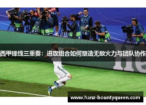 西甲锋线三重奏：进攻组合如何塑造无敌火力与团队协作