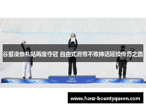 谷爱凌崇礼站再度夺冠 自由式滑雪不败神话延续传奇之路