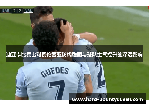 迪亚卡比复出对瓦伦西亚防线稳固与球队士气提升的深远影响