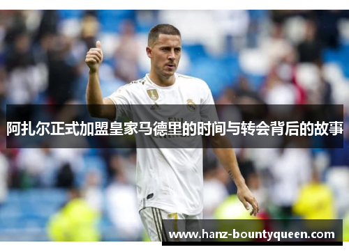 阿扎尔正式加盟皇家马德里的时间与转会背后的故事