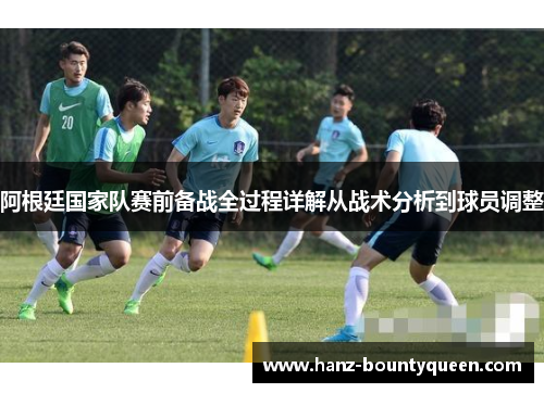 阿根廷国家队赛前备战全过程详解从战术分析到球员调整