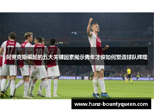 阿贾克斯崛起的五大关键因素揭示青年才俊如何塑造球队辉煌