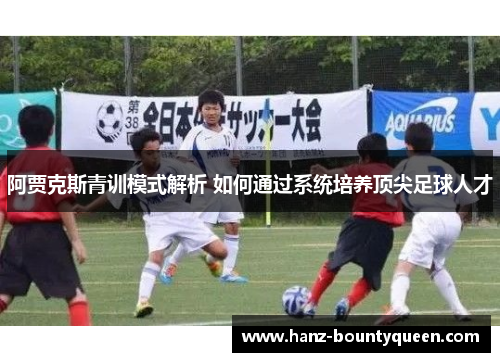 阿贾克斯青训模式解析 如何通过系统培养顶尖足球人才