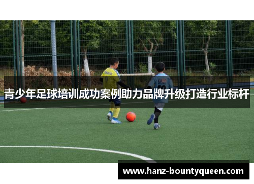 青少年足球培训成功案例助力品牌升级打造行业标杆