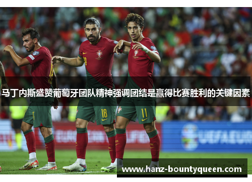 马丁内斯盛赞葡萄牙团队精神强调团结是赢得比赛胜利的关键因素