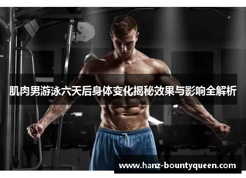 肌肉男游泳六天后身体变化揭秘效果与影响全解析 肌肉男游泳六天后身体变化揭秘效果与影响全解析