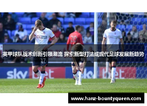 英甲球队战术创新引领潮流 探索新型打法成现代足球发展新趋势 英甲球队战术创新引领潮流 探索新型打法成现代足球发展新趋势