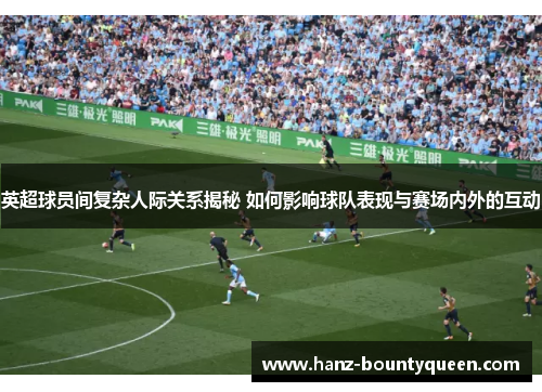英超球员间复杂人际关系揭秘 如何影响球队表现与赛场内外的互动 英超球员间复杂人际关系揭秘 如何影响球队表现与赛场内外的互动