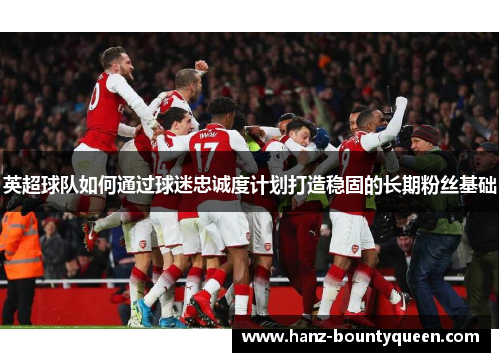 英超球队如何通过球迷忠诚度计划打造稳固的长期粉丝基础 英超球队如何通过球迷忠诚度计划打造稳固的长期粉丝基础
