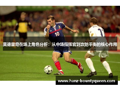 莫德里奇在场上角色分析：从中场指挥官到攻防平衡的核心作用