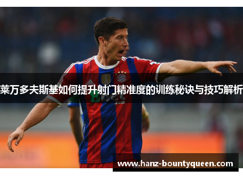 莱万多夫斯基如何提升射门精准度的训练秘诀与技巧解析