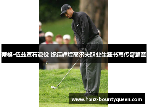 蒂格·伍兹宣布退役 终结辉煌高尔夫职业生涯书写传奇篇章