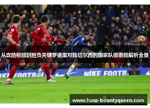 从攻防枢纽到胜负关键罗德里对阵切尔西的国家队级表现解析全景