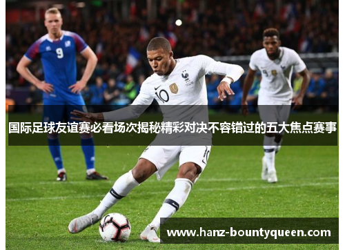 国际足球友谊赛必看场次揭秘精彩对决不容错过的五大焦点赛事 国际足球友谊赛必看场次揭秘精彩对决不容错过的五大焦点赛事