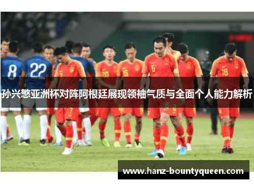 孙兴慜亚洲杯对阵阿根廷展现领袖气质与全面个人能力解析