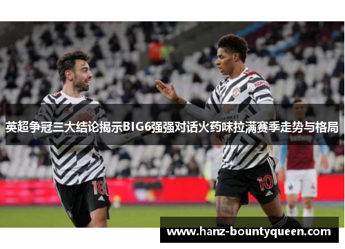 英超争冠三大结论揭示BIG6强强对话火药味拉满赛季走势与格局