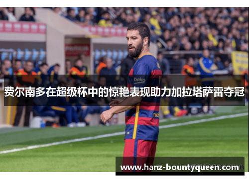 费尔南多在超级杯中的惊艳表现助力加拉塔萨雷夺冠