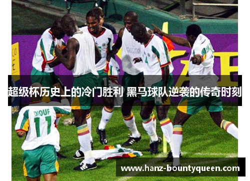 超级杯历史上的冷门胜利 黑马球队逆袭的传奇时刻