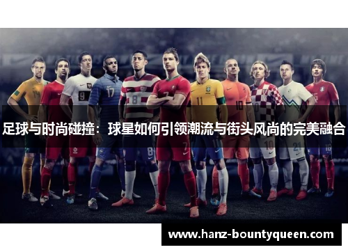 足球与时尚碰撞:球星如何引领潮流与街头风尚的完美融合 足球与时尚碰撞:球星如何引领潮流与街头风尚的完美融合