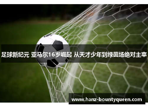 足球新纪元 亚马尔16岁崛起 从天才少年到绿茵场绝对主宰 足球新纪元 亚马尔16岁崛起 从天才少年到绿茵场绝对主宰