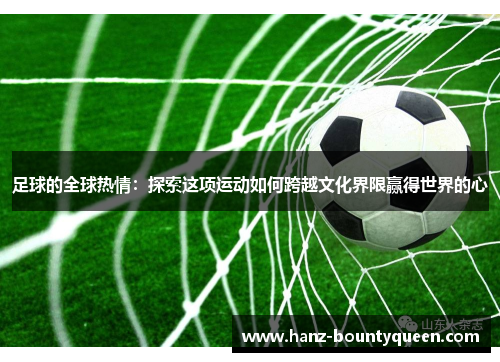 足球的全球热情:探索这项运动如何跨越文化界限赢得世界的心 足球的全球热情:探索这项运动如何跨越文化界限赢得世界的心