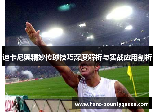 迪卡尼奥精妙传球技巧深度解析与实战应用剖析 迪卡尼奥精妙传球技巧深度解析与实战应用剖析
