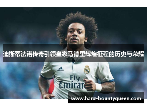 迪斯蒂法诺传奇引领皇家马德里辉煌征程的历史与荣耀