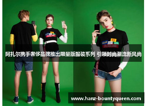 阿扎尔携手奢侈品牌推出限量版服装系列 引领时尚潮流新风尚