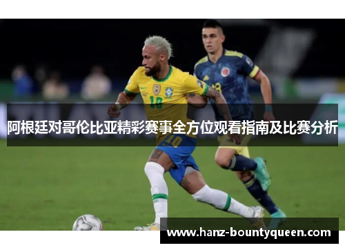阿根廷对哥伦比亚精彩赛事全方位观看指南及比赛分析
