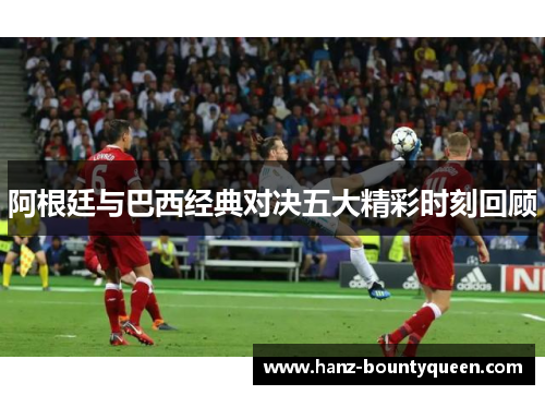 阿根廷与巴西经典对决五大精彩时刻回顾