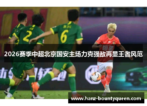 2026赛季中超北京国安主场力克强敌再显王者风范