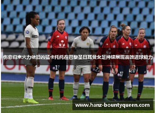 伤愈归来火力依旧凶猛卡托托在巴黎圣日耳曼女足持续展现高效进球能力