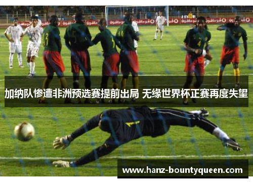 加纳队惨遭非洲预选赛提前出局 无缘世界杯正赛再度失望