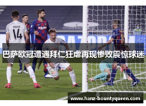 巴萨欧冠遭遇拜仁狂虐再现惨败震惊球迷 巴萨欧冠遭遇拜仁狂虐再现惨败震惊球迷