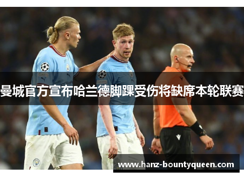 曼城官方宣布哈兰德脚踝受伤将缺席本轮联赛 曼城官方宣布哈兰德脚踝受伤将缺席本轮联赛